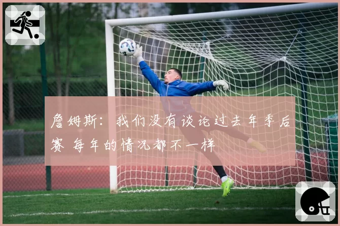 詹姆斯：我们没有谈论过去年季后赛 每年的情况都不一样
