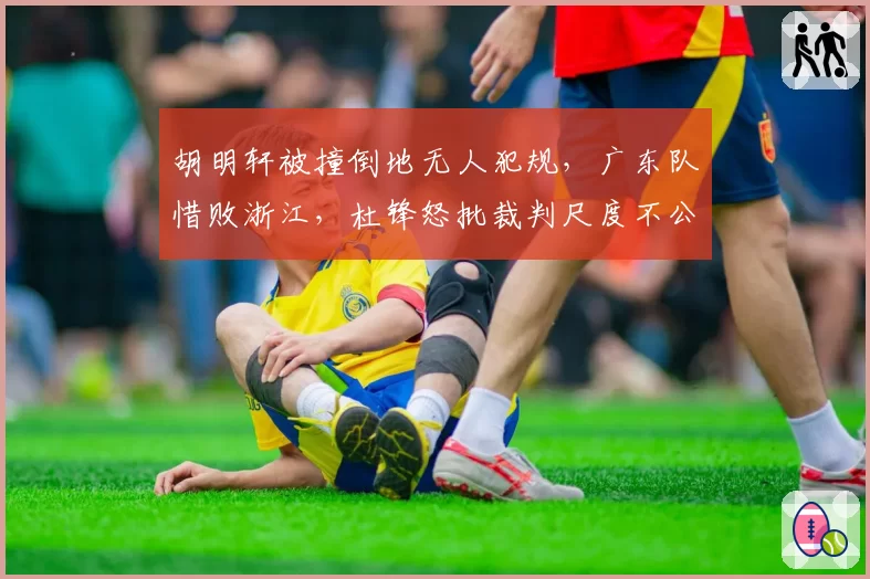 胡明轩被撞倒地无人犯规，广东队惜败浙江，杜锋怒批裁判尺度不公