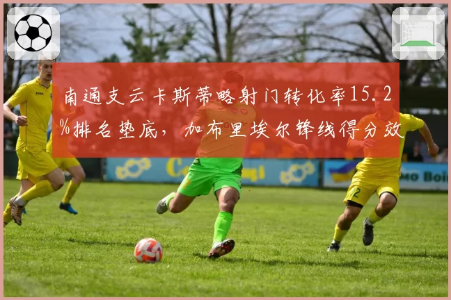 南通支云卡斯蒂略射门转化率15.2%排名垫底,加布里埃尔锋线得分效率亟待提升