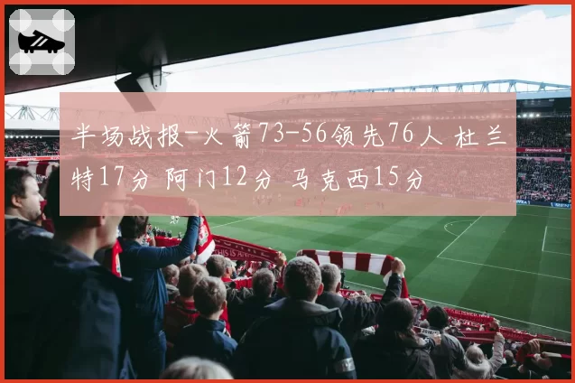 半场战报-火箭73-56领先76人 杜兰特17分 阿门12分 马克西15分