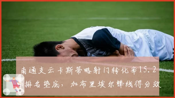 南通支云卡斯蒂略射门转化率15.2%排名垫底,加布里埃尔锋线得分效率亟待提升