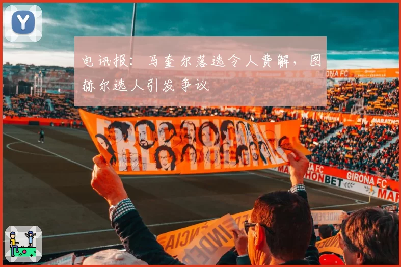 电讯报：马奎尔落选令人费解，图赫尔选人引发争议