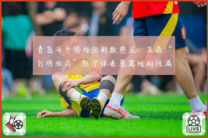 青岛海牛场均抢断数垫底,亚森“打鸡血式”防守体系暴露结构性漏洞