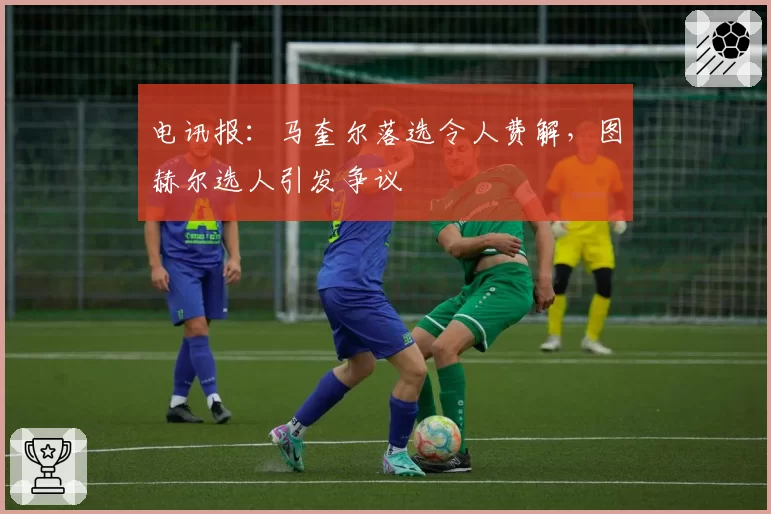 电讯报：马奎尔落选令人费解，图赫尔选人引发争议