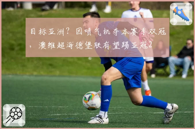 目标亚洲？因喷气机夺本赛季双冠，澳维超海德堡联有望踢亚冠2
