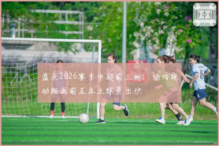 盘点2026赛季中超前三轮：场均跑动距离前五本土球员出炉