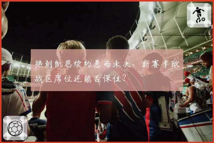 热刺凯恩续约悬而未决，新赛季欧战区席位还能否保住？