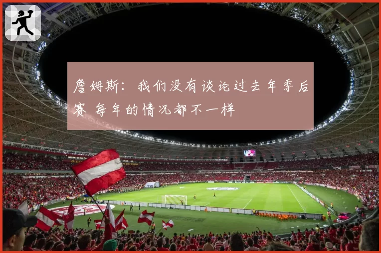 詹姆斯：我们没有谈论过去年季后赛 每年的情况都不一样