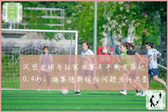 汉密尔顿与拉塞尔赛车平衡差异达0.4秒，梅赛德斯转向问题为何只影响七冠王