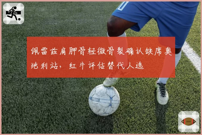 佩雷兹肩胛骨轻微骨裂确认缺席奥地利站，红牛评估替代人选