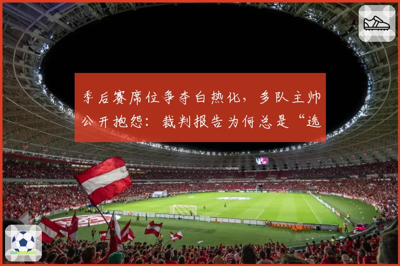 季后赛席位争夺白热化，多队主帅公开抱怨：裁判报告为何总是“选择性”公布？