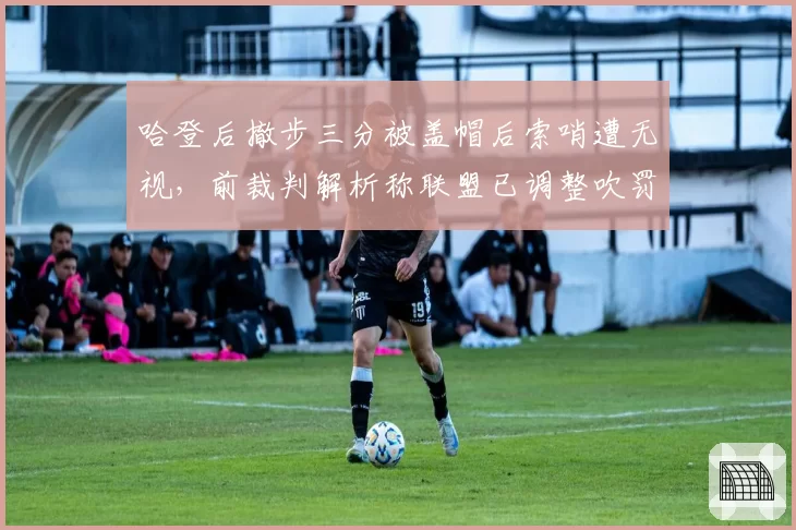 哈登后撤步三分被盖帽后索哨遭无视，前裁判解析称联盟已调整吹罚尺度