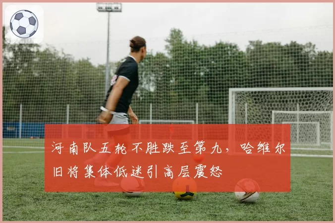 河南队五轮不胜跌至第九，哈维尔旧将集体低迷引高层震怒