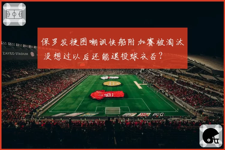 保罗发梗图嘲讽快船附加赛被淘汰 没想过以后还能退役球衣否？