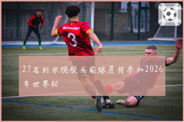 27名利尔现役或前球员将参加2026年世界杯