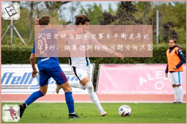 汉密尔顿与拉塞尔赛车平衡差异达0.4秒，梅赛德斯转向问题为何只影响七冠王