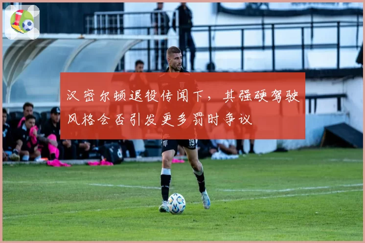 汉密尔顿退役传闻下，其强硬驾驶风格会否引发更多罚时争议