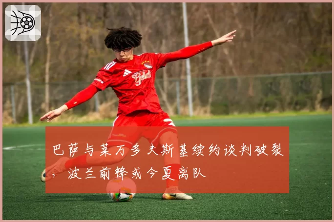 巴萨与莱万多夫斯基续约谈判破裂,波兰前锋或今夏离队