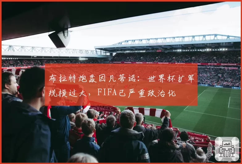 布拉特炮轰因凡蒂诺:世界杯扩军规模过大,FIFA已严重政治化