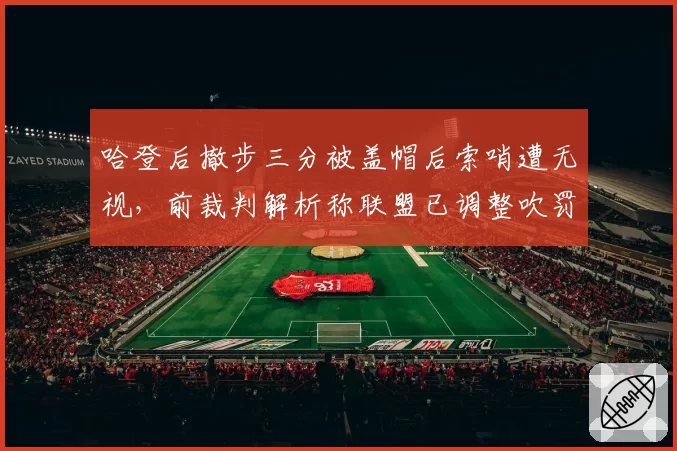 哈登后撤步三分被盖帽后索哨遭无视，前裁判解析称联盟已调整吹罚尺度