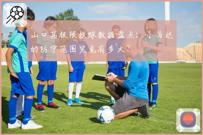 山口茜极限救球数据盘点：小马达的防守范围究竟有多大？
