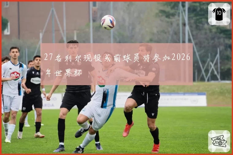 27名利尔现役或前球员将参加2026年世界杯