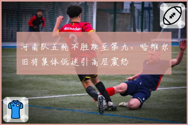 河南队五轮不胜跌至第九，哈维尔旧将集体低迷引高层震怒