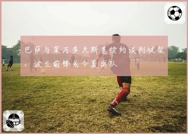 巴萨与莱万多夫斯基续约谈判破裂,波兰前锋或今夏离队