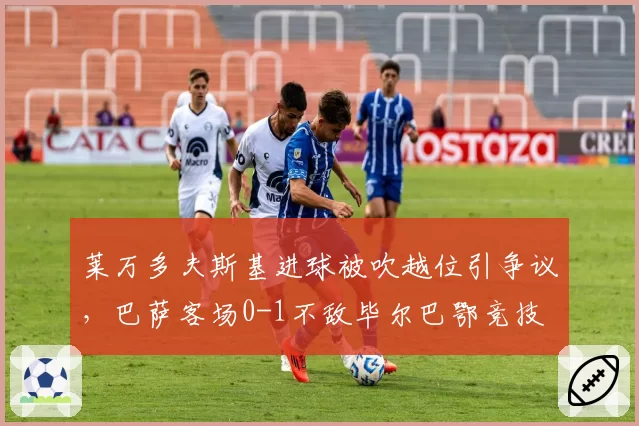 莱万多夫斯基进球被吹越位引争议，巴萨客场0-1不敌毕尔巴鄂竞技