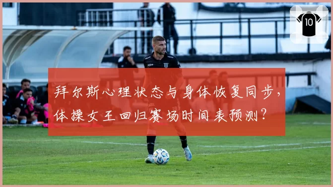 拜尔斯心理状态与身体恢复同步,体操女王回归赛场时间表预测?