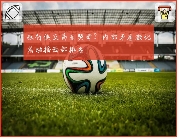 独行侠交易东契奇？内部矛盾激化或动摇西部排名