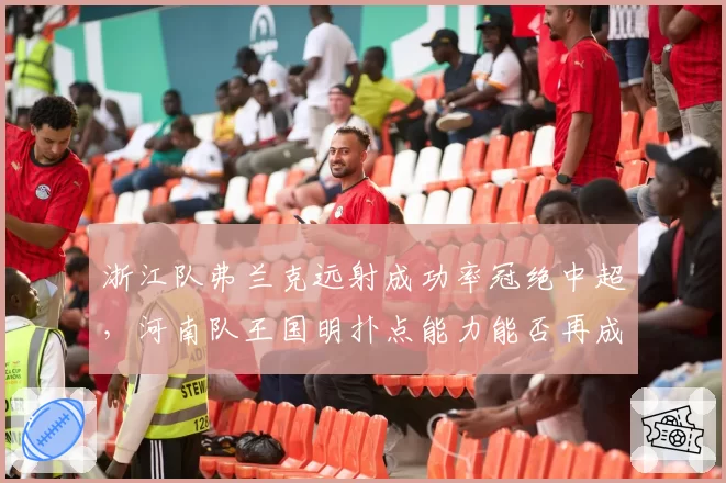 浙江队弗兰克远射成功率冠绝中超，河南队王国明扑点能力能否再成救星？