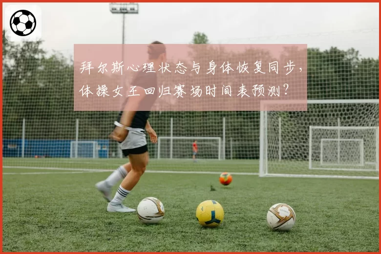 拜尔斯心理状态与身体恢复同步,体操女王回归赛场时间表预测?