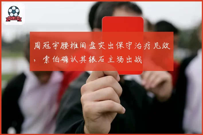周冠宇腰椎间盘突出保守治疗见效，索伯确认其银石主场出战