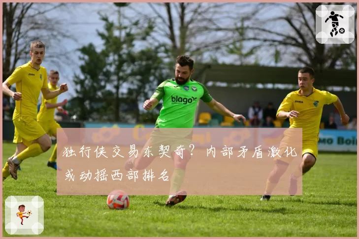 独行侠交易东契奇？内部矛盾激化或动摇西部排名