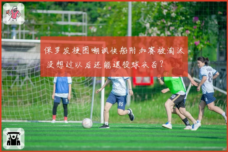 保罗发梗图嘲讽快船附加赛被淘汰 没想过以后还能退役球衣否？
