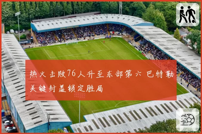 热火击败76人升至东部第六 巴特勒关键封盖锁定胜局