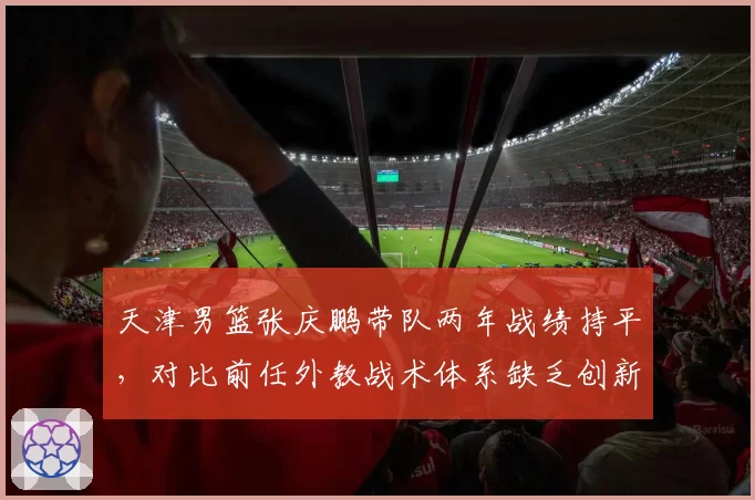 天津男篮张庆鹏带队两年战绩持平，对比前任外教战术体系缺乏创新