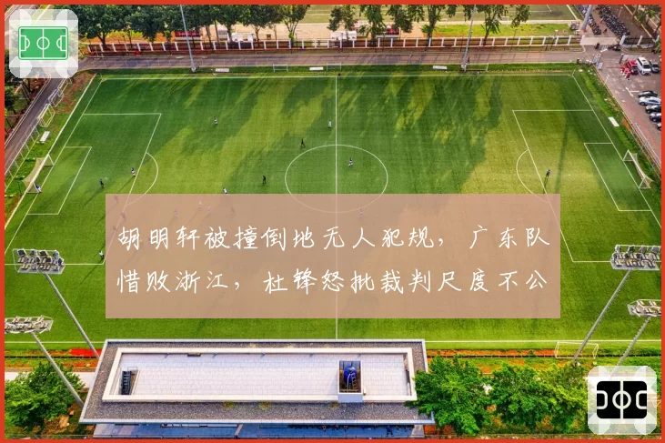 胡明轩被撞倒地无人犯规，广东队惜败浙江，杜锋怒批裁判尺度不公