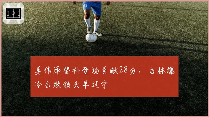 姜伟泽替补登场贡献28分,吉林爆冷击败领头羊辽宁