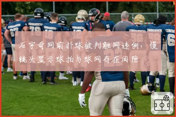 石宇奇网前扑球被判触网违例，慢镜头显示球拍与球网存在间隙