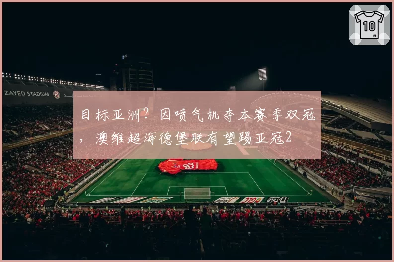 目标亚洲？因喷气机夺本赛季双冠，澳维超海德堡联有望踢亚冠2