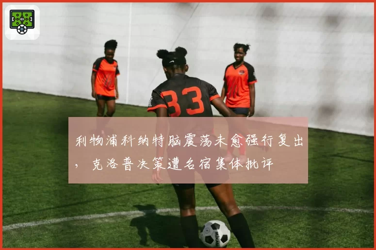 利物浦科纳特脑震荡未愈强行复出，克洛普决策遭名宿集体批评