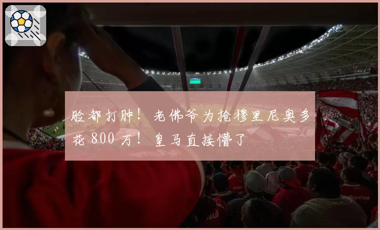 脸都打肿！老佛爷为抢穆里尼奥多花 800 万！皇马直接懵了